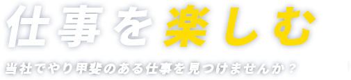 仕事を楽しむ 当社でやり甲斐のある仕事を見つけませんか？